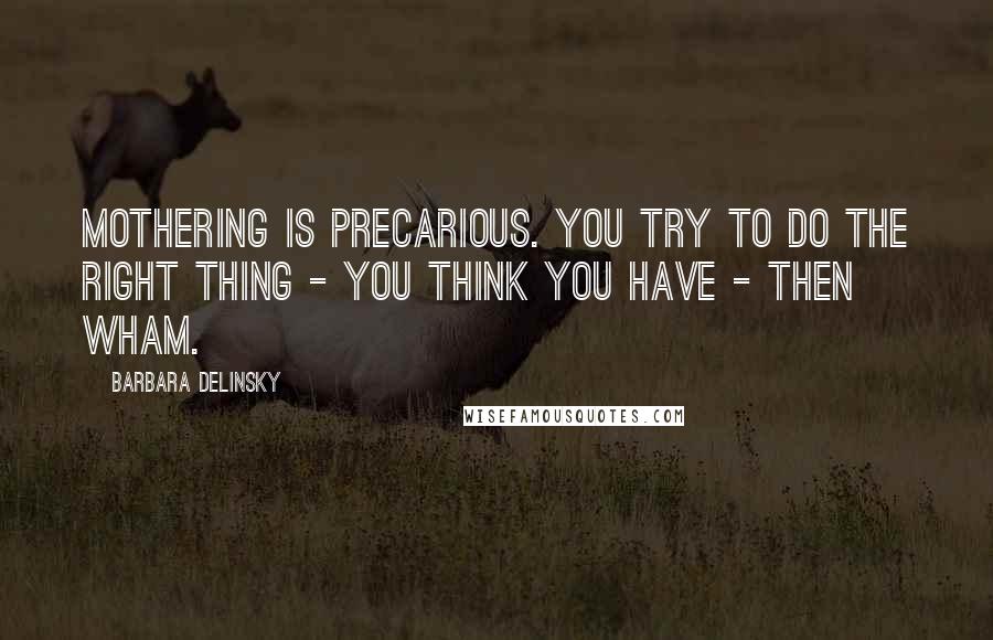 Barbara Delinsky Quotes: Mothering is precarious. You try to do the right thing - you think you have - then wham.