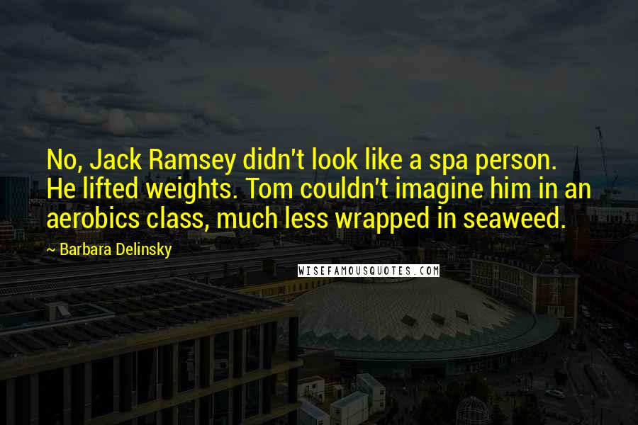 Barbara Delinsky Quotes: No, Jack Ramsey didn't look like a spa person. He lifted weights. Tom couldn't imagine him in an aerobics class, much less wrapped in seaweed.