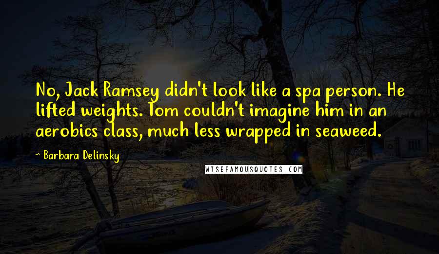 Barbara Delinsky Quotes: No, Jack Ramsey didn't look like a spa person. He lifted weights. Tom couldn't imagine him in an aerobics class, much less wrapped in seaweed.