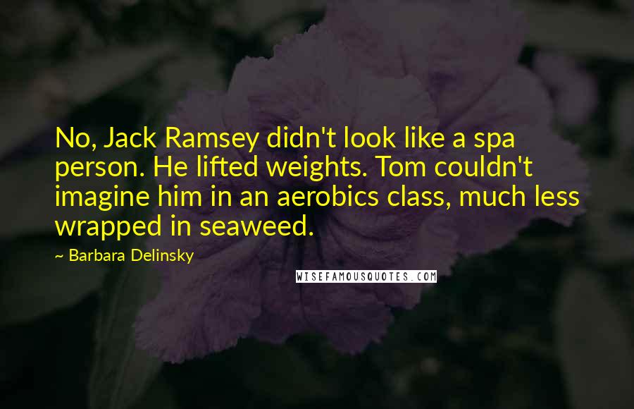 Barbara Delinsky Quotes: No, Jack Ramsey didn't look like a spa person. He lifted weights. Tom couldn't imagine him in an aerobics class, much less wrapped in seaweed.