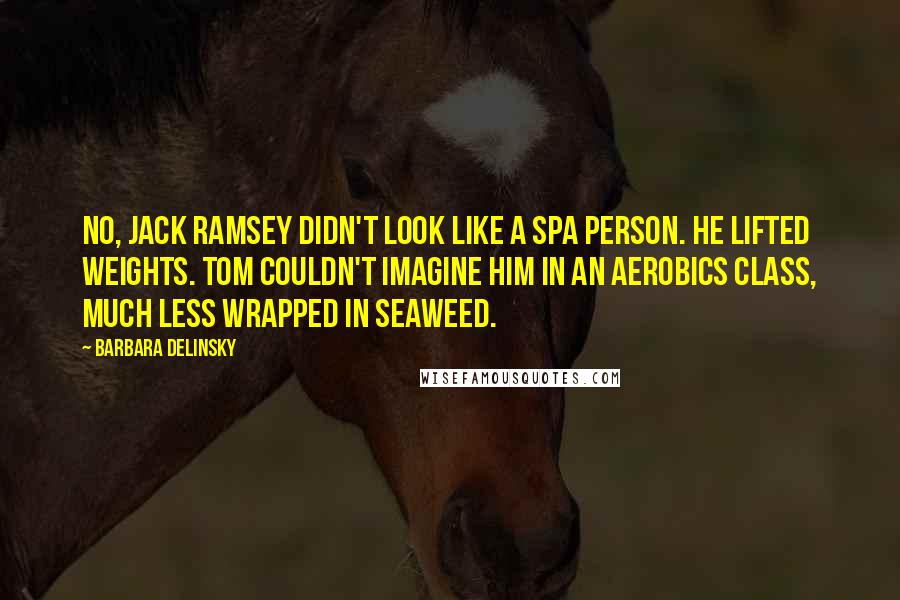 Barbara Delinsky Quotes: No, Jack Ramsey didn't look like a spa person. He lifted weights. Tom couldn't imagine him in an aerobics class, much less wrapped in seaweed.