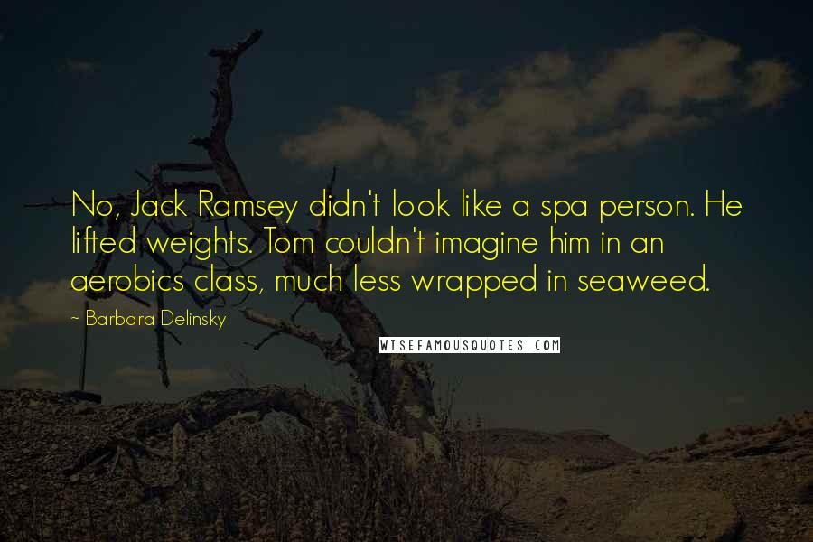 Barbara Delinsky Quotes: No, Jack Ramsey didn't look like a spa person. He lifted weights. Tom couldn't imagine him in an aerobics class, much less wrapped in seaweed.