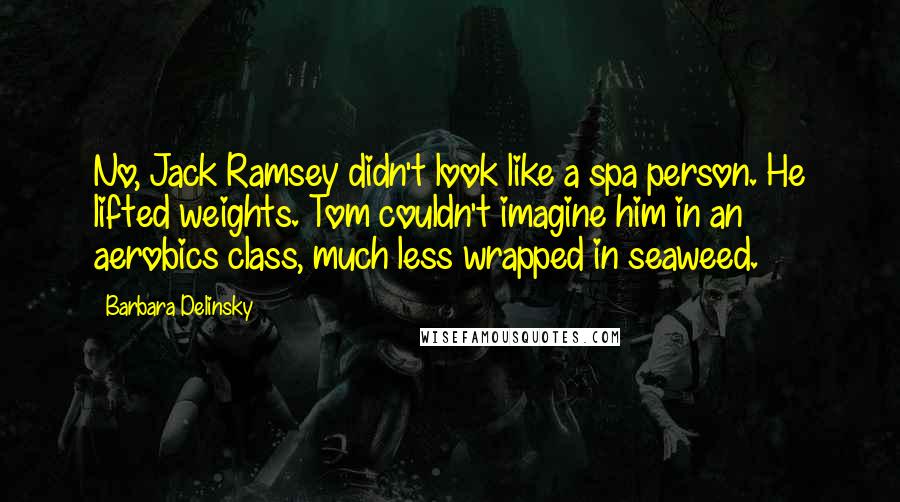 Barbara Delinsky Quotes: No, Jack Ramsey didn't look like a spa person. He lifted weights. Tom couldn't imagine him in an aerobics class, much less wrapped in seaweed.