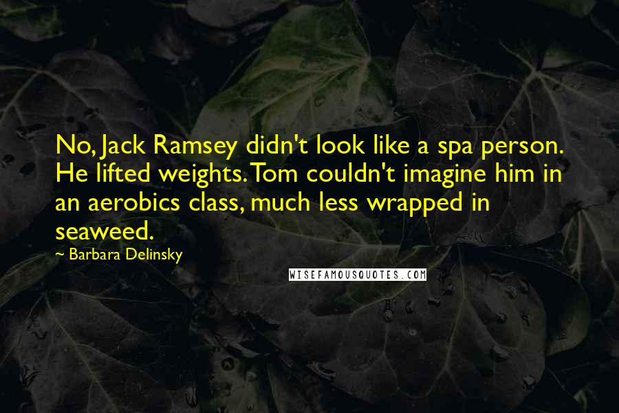 Barbara Delinsky Quotes: No, Jack Ramsey didn't look like a spa person. He lifted weights. Tom couldn't imagine him in an aerobics class, much less wrapped in seaweed.