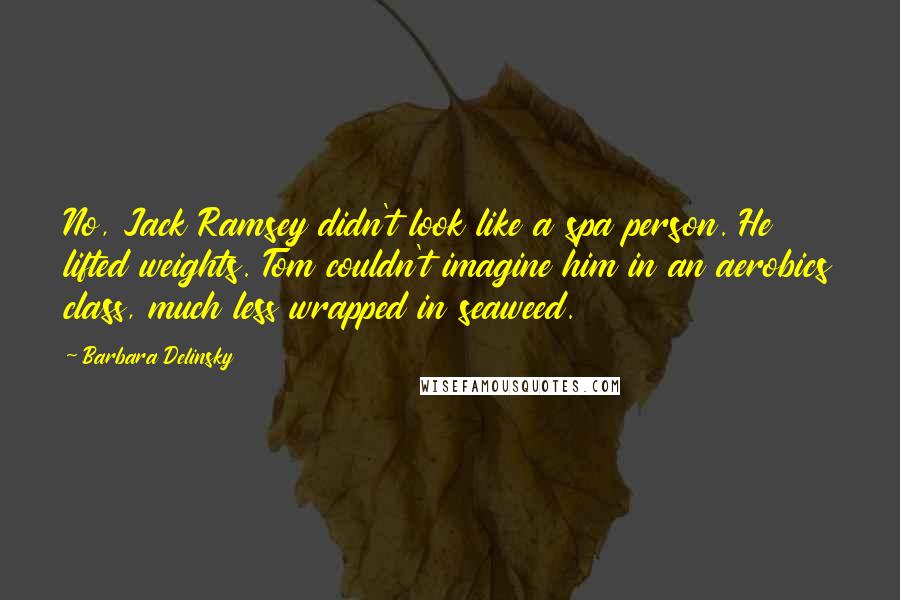 Barbara Delinsky Quotes: No, Jack Ramsey didn't look like a spa person. He lifted weights. Tom couldn't imagine him in an aerobics class, much less wrapped in seaweed.