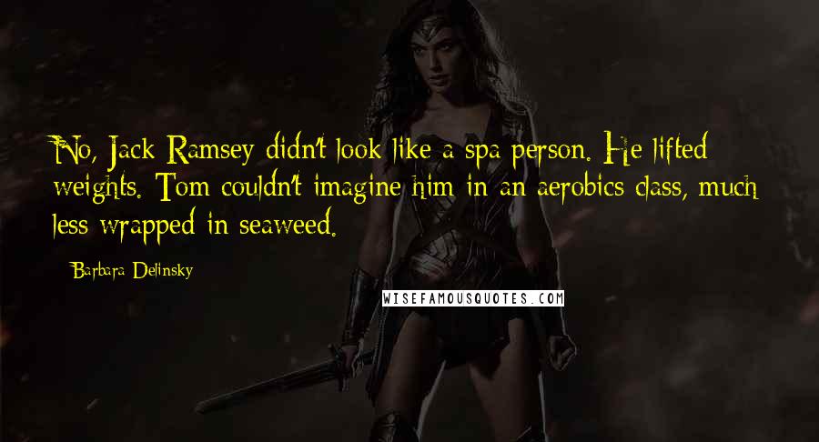 Barbara Delinsky Quotes: No, Jack Ramsey didn't look like a spa person. He lifted weights. Tom couldn't imagine him in an aerobics class, much less wrapped in seaweed.