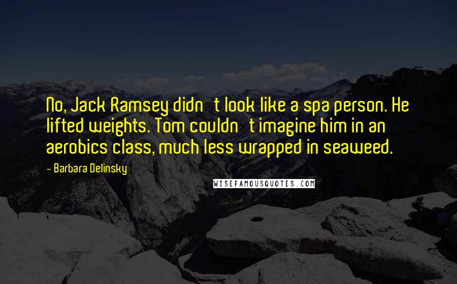 Barbara Delinsky Quotes: No, Jack Ramsey didn't look like a spa person. He lifted weights. Tom couldn't imagine him in an aerobics class, much less wrapped in seaweed.