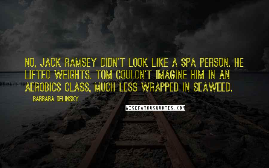 Barbara Delinsky Quotes: No, Jack Ramsey didn't look like a spa person. He lifted weights. Tom couldn't imagine him in an aerobics class, much less wrapped in seaweed.