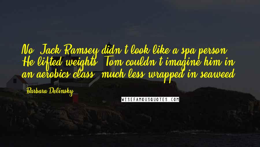 Barbara Delinsky Quotes: No, Jack Ramsey didn't look like a spa person. He lifted weights. Tom couldn't imagine him in an aerobics class, much less wrapped in seaweed.