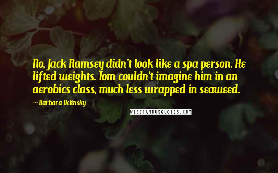 Barbara Delinsky Quotes: No, Jack Ramsey didn't look like a spa person. He lifted weights. Tom couldn't imagine him in an aerobics class, much less wrapped in seaweed.