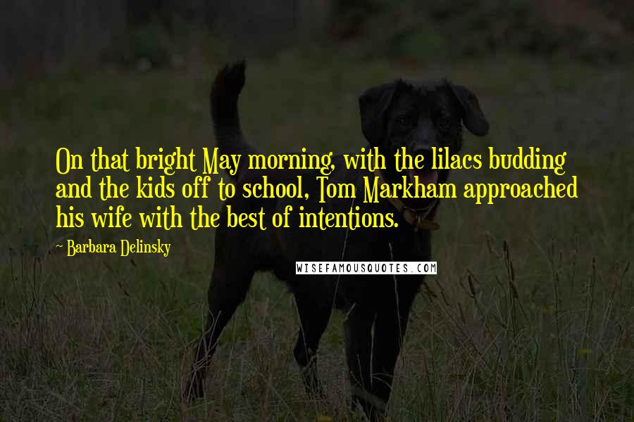 Barbara Delinsky Quotes: On that bright May morning, with the lilacs budding and the kids off to school, Tom Markham approached his wife with the best of intentions.