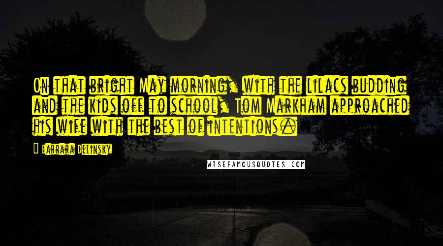 Barbara Delinsky Quotes: On that bright May morning, with the lilacs budding and the kids off to school, Tom Markham approached his wife with the best of intentions.