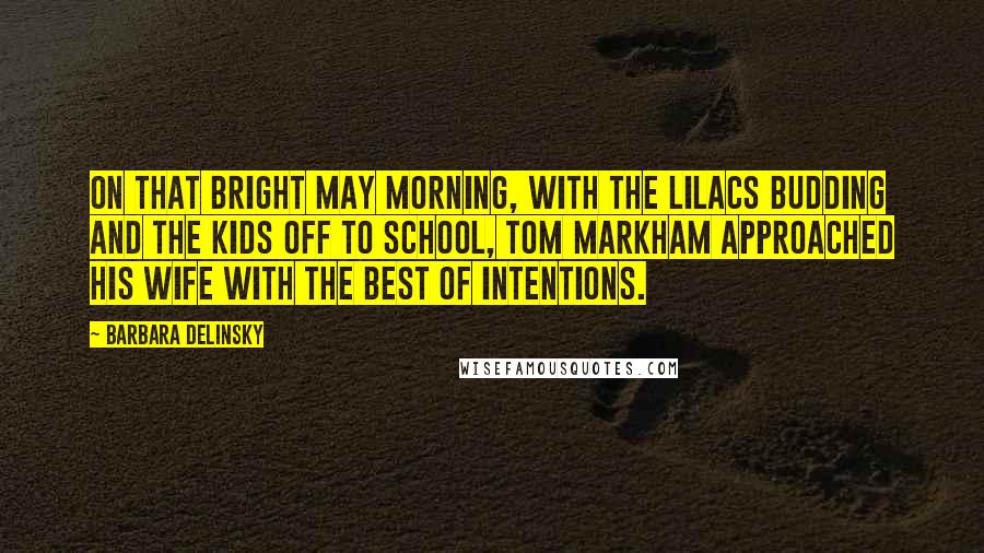 Barbara Delinsky Quotes: On that bright May morning, with the lilacs budding and the kids off to school, Tom Markham approached his wife with the best of intentions.