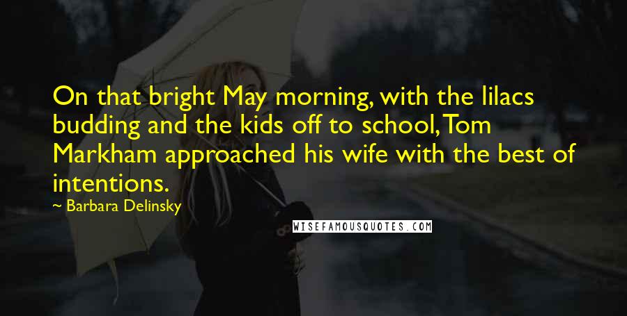 Barbara Delinsky Quotes: On that bright May morning, with the lilacs budding and the kids off to school, Tom Markham approached his wife with the best of intentions.