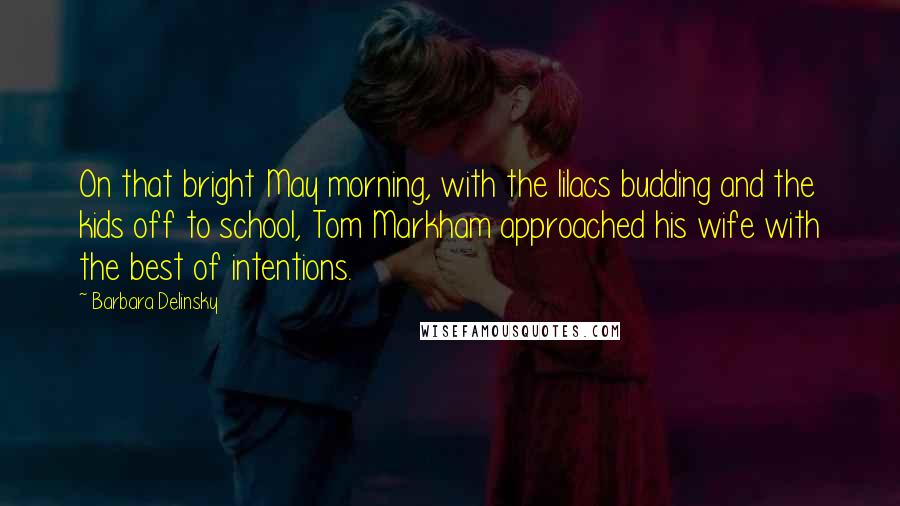 Barbara Delinsky Quotes: On that bright May morning, with the lilacs budding and the kids off to school, Tom Markham approached his wife with the best of intentions.