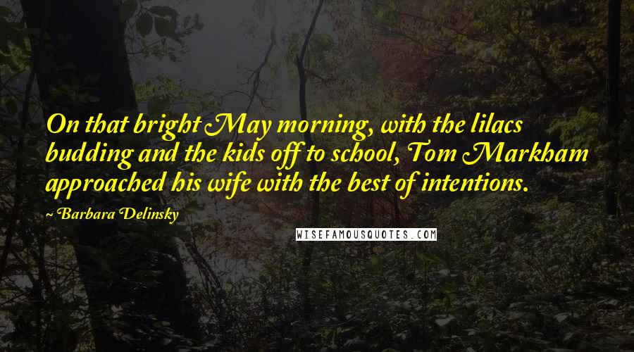 Barbara Delinsky Quotes: On that bright May morning, with the lilacs budding and the kids off to school, Tom Markham approached his wife with the best of intentions.