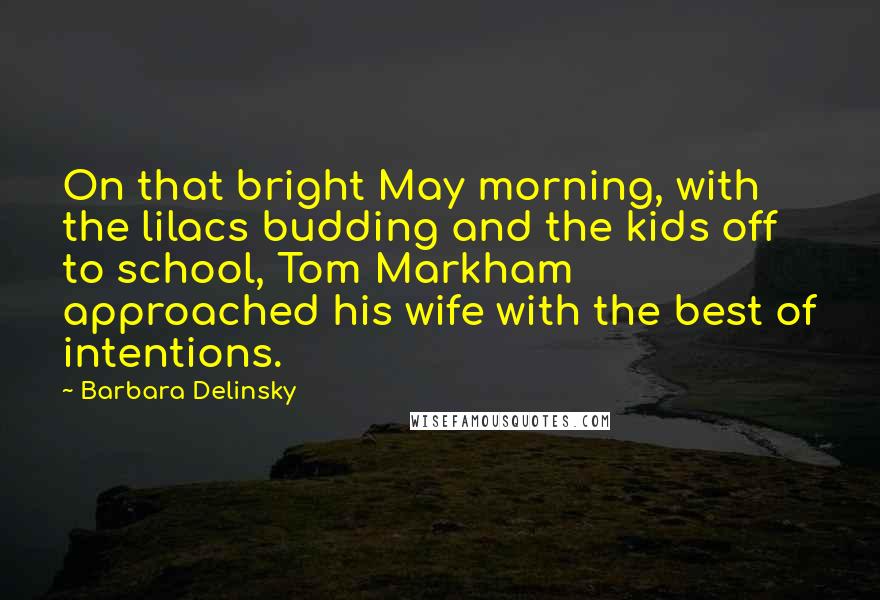 Barbara Delinsky Quotes: On that bright May morning, with the lilacs budding and the kids off to school, Tom Markham approached his wife with the best of intentions.