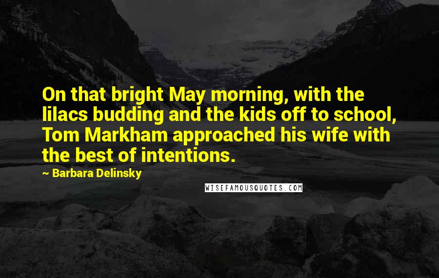 Barbara Delinsky Quotes: On that bright May morning, with the lilacs budding and the kids off to school, Tom Markham approached his wife with the best of intentions.