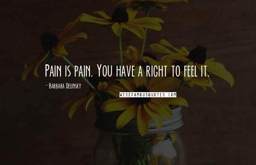 Barbara Delinsky Quotes: Pain is pain. You have a right to feel it.