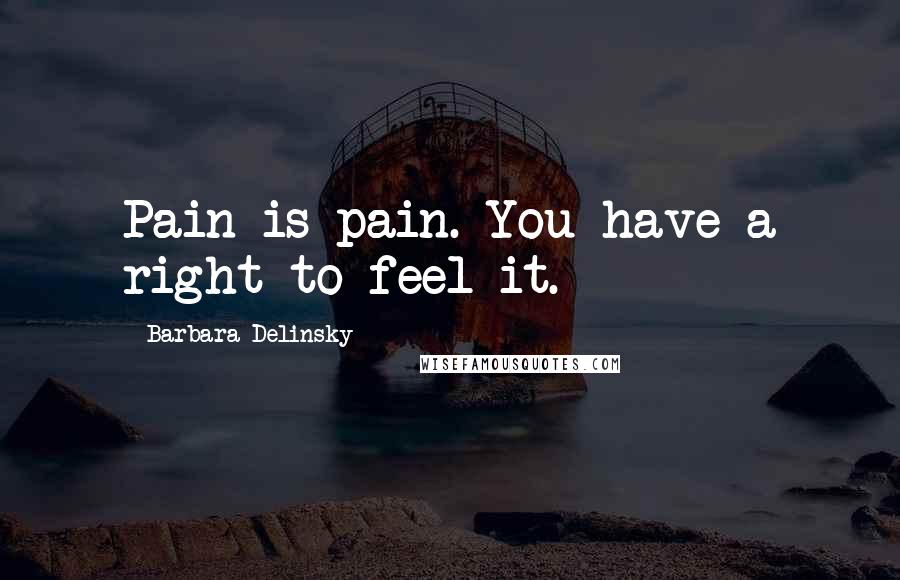 Barbara Delinsky Quotes: Pain is pain. You have a right to feel it.