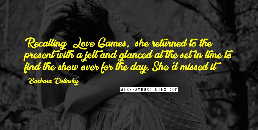 Barbara Delinsky Quotes: Recalling "Love Games," she returned to the present with a jolt and glanced at the set in time to find the show over for the day. She'd missed it!