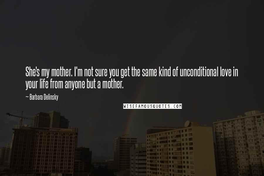 Barbara Delinsky Quotes: She's my mother. I'm not sure you get the same kind of unconditional love in your life from anyone but a mother.