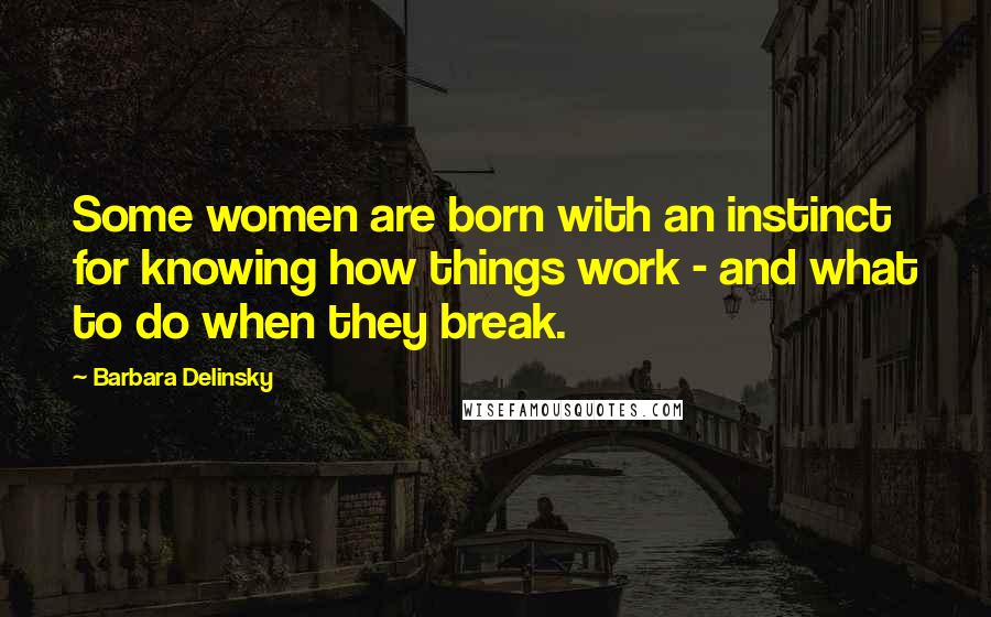 Barbara Delinsky Quotes: Some women are born with an instinct for knowing how things work - and what to do when they break.