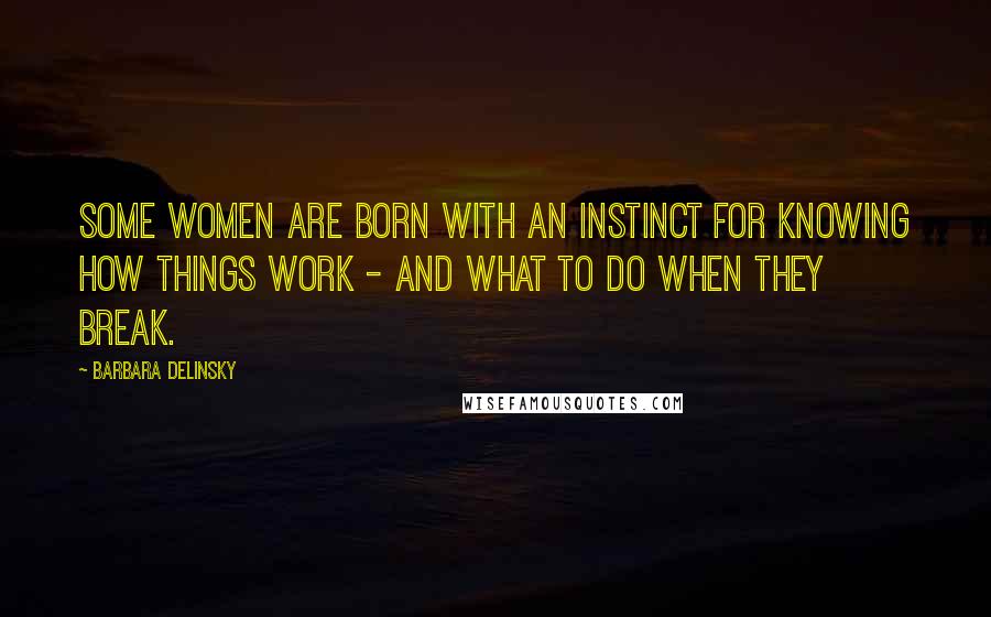 Barbara Delinsky Quotes: Some women are born with an instinct for knowing how things work - and what to do when they break.