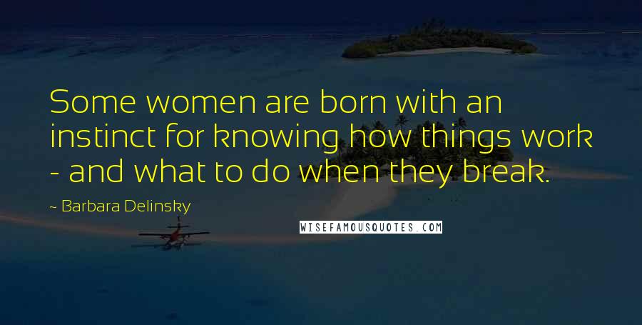 Barbara Delinsky Quotes: Some women are born with an instinct for knowing how things work - and what to do when they break.