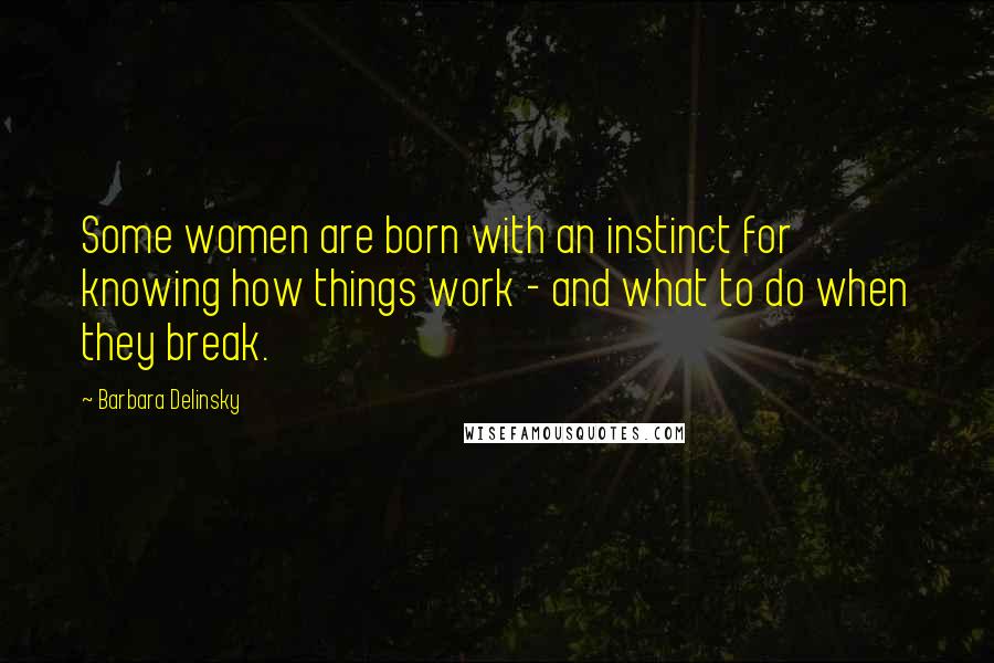 Barbara Delinsky Quotes: Some women are born with an instinct for knowing how things work - and what to do when they break.