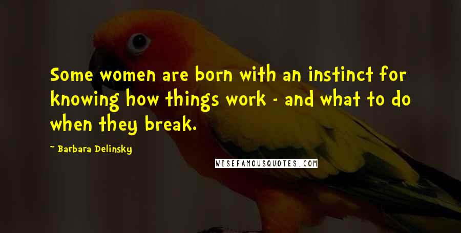 Barbara Delinsky Quotes: Some women are born with an instinct for knowing how things work - and what to do when they break.