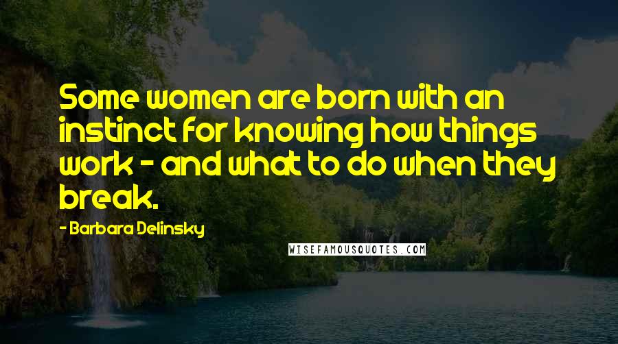 Barbara Delinsky Quotes: Some women are born with an instinct for knowing how things work - and what to do when they break.