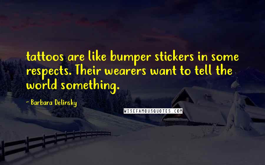 Barbara Delinsky Quotes: tattoos are like bumper stickers in some respects. Their wearers want to tell the world something.