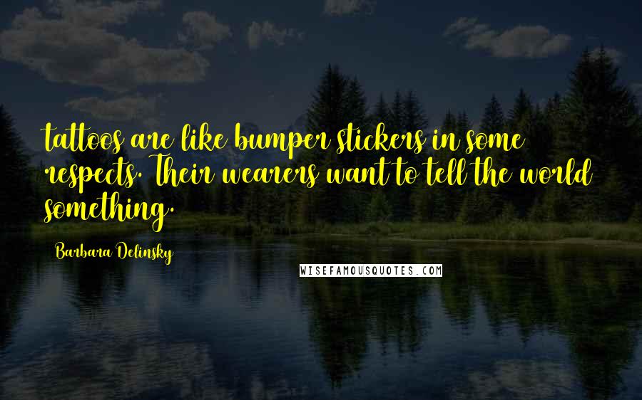 Barbara Delinsky Quotes: tattoos are like bumper stickers in some respects. Their wearers want to tell the world something.