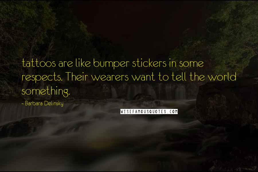 Barbara Delinsky Quotes: tattoos are like bumper stickers in some respects. Their wearers want to tell the world something.