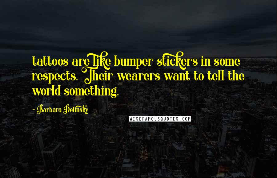 Barbara Delinsky Quotes: tattoos are like bumper stickers in some respects. Their wearers want to tell the world something.