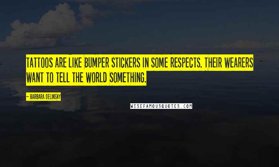 Barbara Delinsky Quotes: tattoos are like bumper stickers in some respects. Their wearers want to tell the world something.