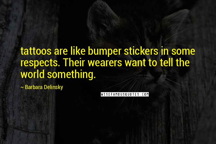 Barbara Delinsky Quotes: tattoos are like bumper stickers in some respects. Their wearers want to tell the world something.