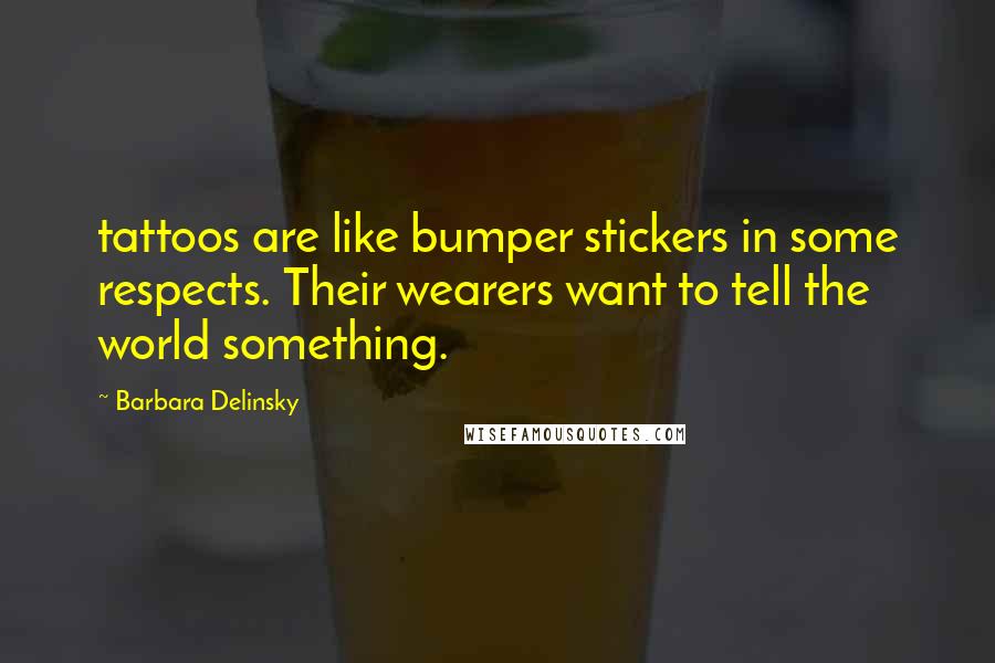 Barbara Delinsky Quotes: tattoos are like bumper stickers in some respects. Their wearers want to tell the world something.