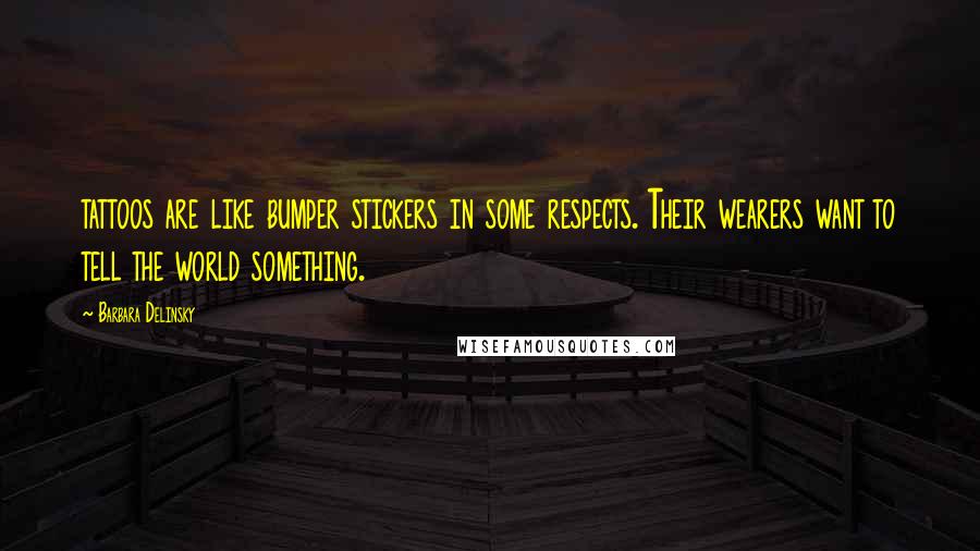 Barbara Delinsky Quotes: tattoos are like bumper stickers in some respects. Their wearers want to tell the world something.