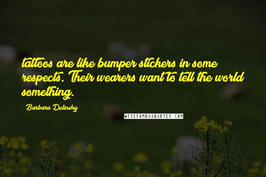 Barbara Delinsky Quotes: tattoos are like bumper stickers in some respects. Their wearers want to tell the world something.