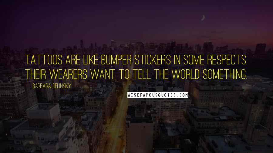 Barbara Delinsky Quotes: tattoos are like bumper stickers in some respects. Their wearers want to tell the world something.