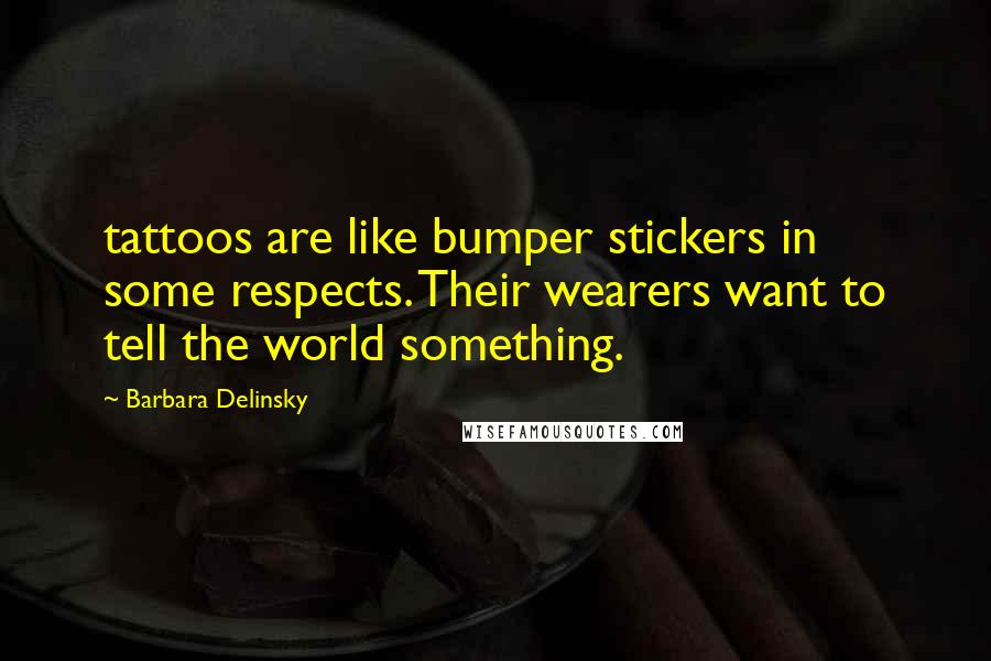 Barbara Delinsky Quotes: tattoos are like bumper stickers in some respects. Their wearers want to tell the world something.