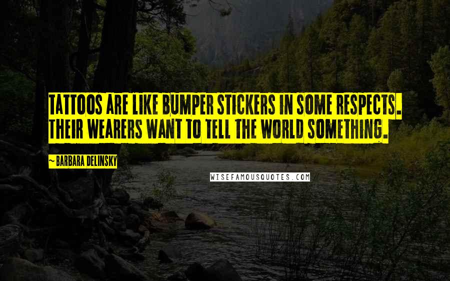 Barbara Delinsky Quotes: tattoos are like bumper stickers in some respects. Their wearers want to tell the world something.