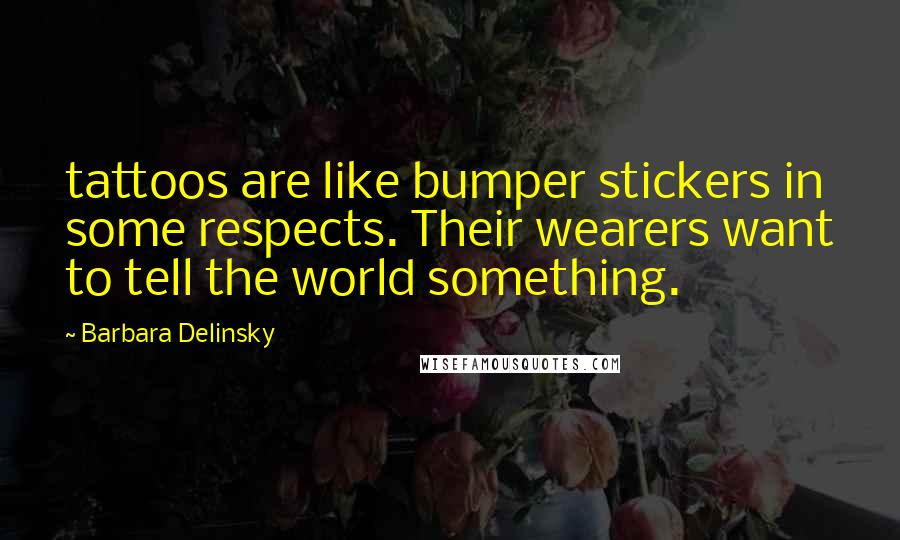 Barbara Delinsky Quotes: tattoos are like bumper stickers in some respects. Their wearers want to tell the world something.