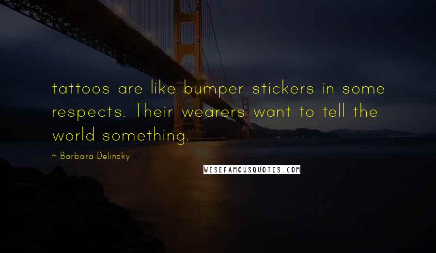 Barbara Delinsky Quotes: tattoos are like bumper stickers in some respects. Their wearers want to tell the world something.