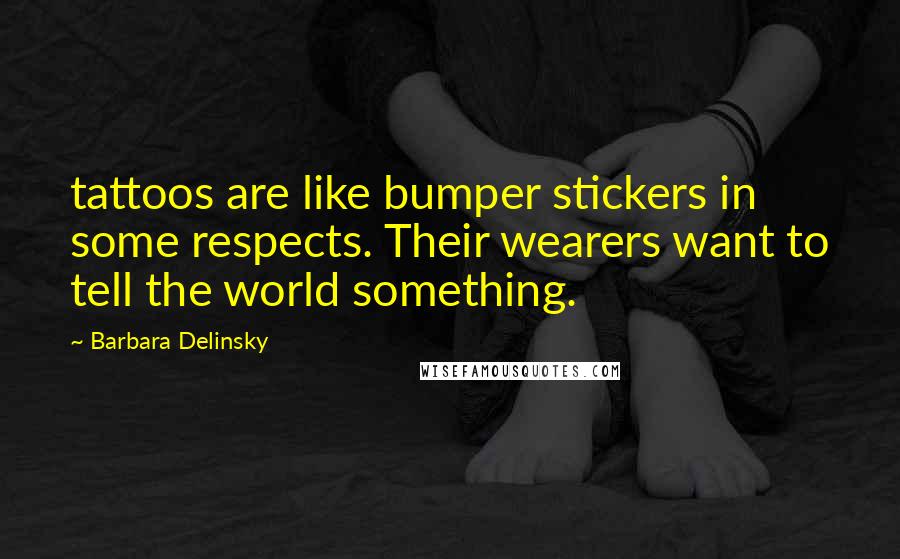 Barbara Delinsky Quotes: tattoos are like bumper stickers in some respects. Their wearers want to tell the world something.