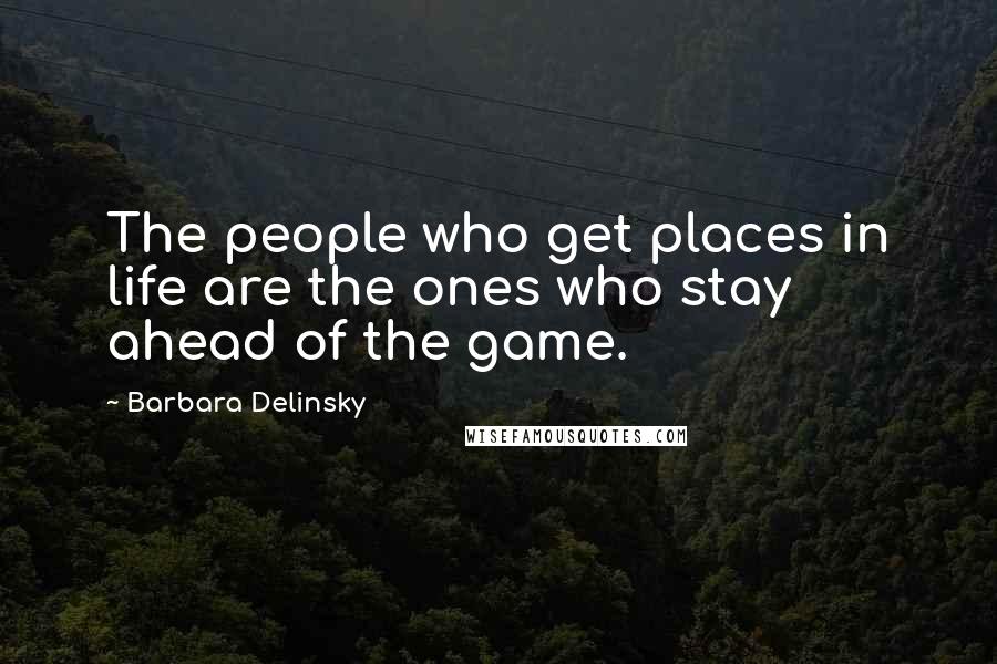 Barbara Delinsky Quotes: The people who get places in life are the ones who stay ahead of the game.