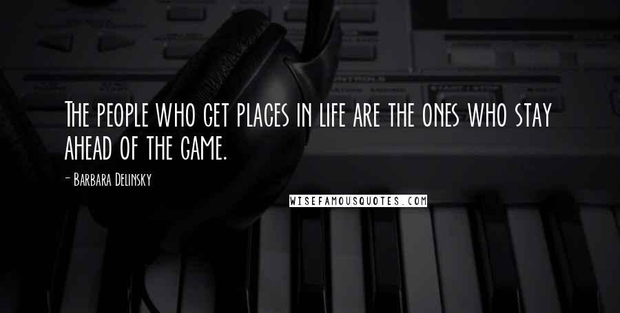 Barbara Delinsky Quotes: The people who get places in life are the ones who stay ahead of the game.