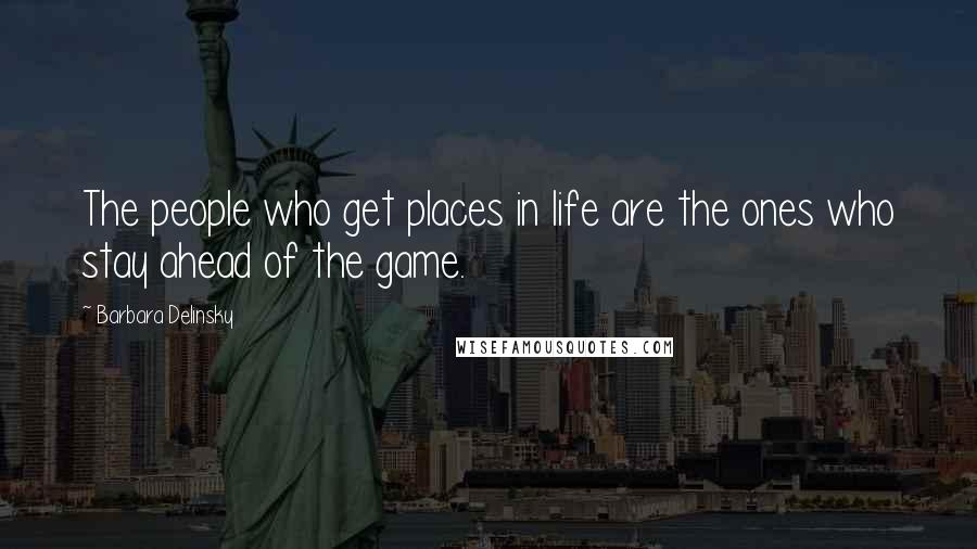 Barbara Delinsky Quotes: The people who get places in life are the ones who stay ahead of the game.